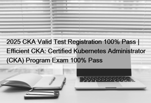 2025 CKA Valid Test Registration 100% Pass | ...